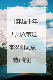 穿越千年！周六带娃来汉阳玩点特别的