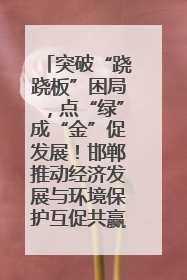 突破“跷跷板”困局，点“绿”成“金”促发展！邯郸推动经济发展与环境保护互促共赢