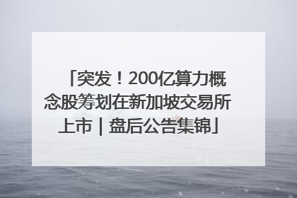 突发！200亿算力概念股筹划在新加坡交易所上市｜盘后公告集锦
