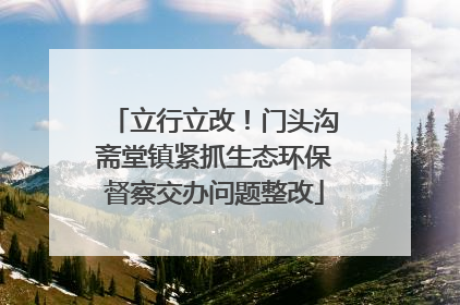 立行立改！门头沟斋堂镇紧抓生态环保督察交办问题整改