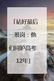 站好最后一班岗：他们同护高考12年