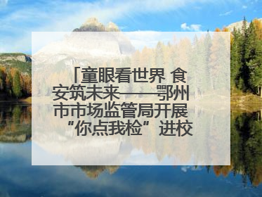 童眼看世界 食安筑未来——鄂州市市场监管局开展“你点我检”进校园六一特别活动