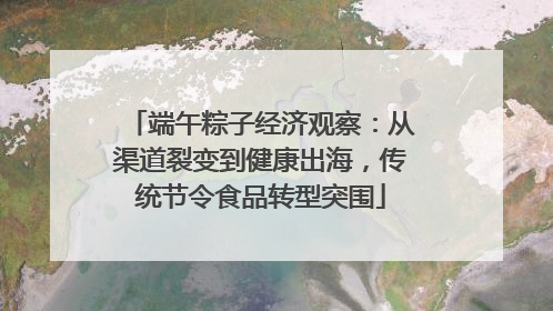 端午粽子经济观察：从渠道裂变到健康出海，传统节令食品转型突围