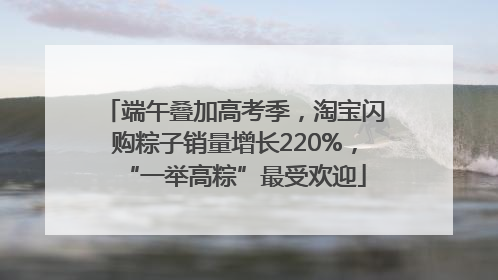 端午叠加高考季，淘宝闪购粽子销量增长220%，“一举高粽”最受欢迎