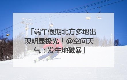 端午假期北方多地出现明显极光!@空间天气:发生地磁暴