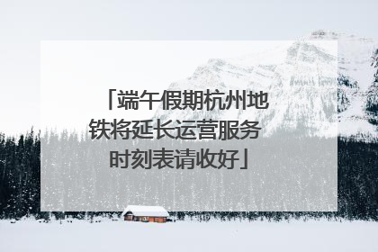 端午假期杭州地铁将延长运营服务 时刻表请收好