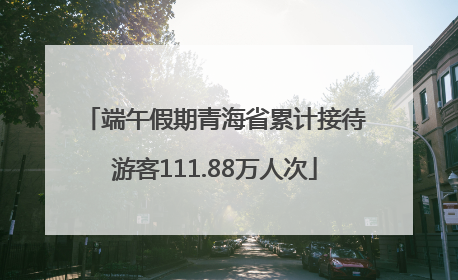 端午假期青海省累计接待游客111.88万人次
