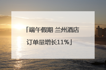 端午假期 兰州酒店订单量增长11%