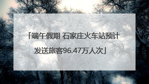 端午假期 石家庄火车站预计发送旅客96.47万人次