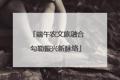 端午农文旅融合 勾勒振兴新脉络
