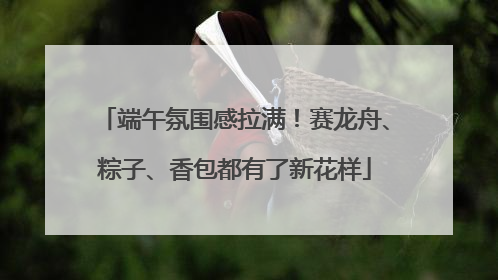 端午氛围感拉满！赛龙舟、粽子、香包都有了新花样