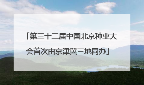 第三十二届中国北京种业大会首次由京津冀三地同办
