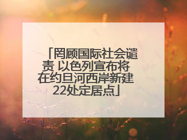 罔顾国际社会谴责 以色列宣布将在约旦河西岸新建22处定居点