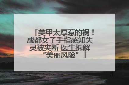 美甲太厚惹的祸！成都女子手指感知失灵被夹断 医生拆解“美丽风险”
