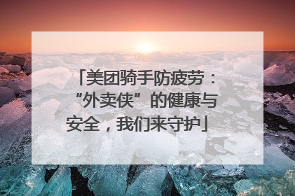 美团骑手防疲劳：“外卖侠”的健康与安全，我们来守护