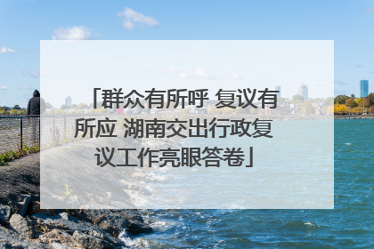 群众有所呼 复议有所应 湖南交出行政复议工作亮眼答卷
