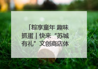 粽享童年 趣味抓蛋｜快来“苏城有礼”文创商店体验民俗活动