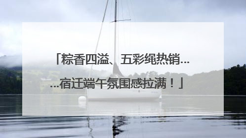 粽香四溢、五彩绳热销……宿迁端午氛围感拉满！
