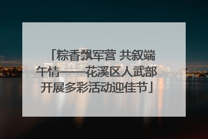 粽香飘军营 共叙端午情——花溪区人武部开展多彩活动迎佳节