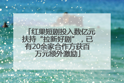 红果短剧投入数亿元扶持“拉新好剧”，已有20余家合作方获百万元额外激励