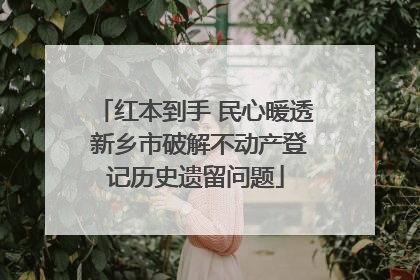 红本到手 民心暖透 新乡市破解不动产登记历史遗留问题
