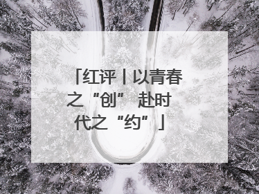 红评丨以青春之“创” 赴时代之“约”