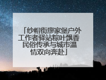 纱帽街廖家堡户外工作者驿站粽叶飘香 民俗传承与城市温情双向奔赴