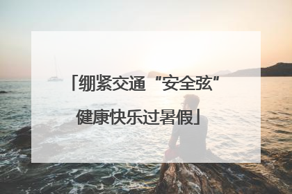 绷紧交通“安全弦” 健康快乐过暑假