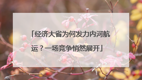 经济大省为何发力内河航运？一场竞争悄然展开