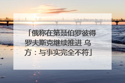 俄称在第聂伯罗彼得罗夫斯克继续推进 乌方：与事实完全不符