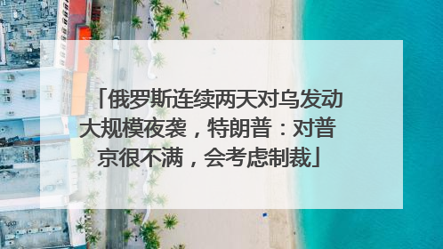 俄罗斯连续两天对乌发动大规模夜袭，特朗普：对普京很不满，会考虑制裁