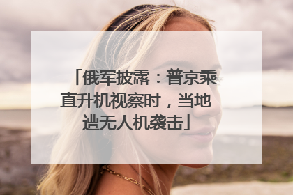 俄军披露：普京乘直升机视察时，当地遭无人机袭击