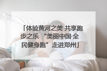 体验黄河之美 共享跑步之乐 “美丽中国·全民健身跑”走进郑州