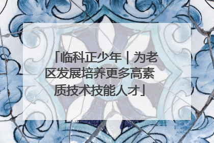 临科正少年｜为老区发展培养更多高素质技术技能人才