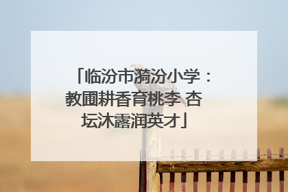 临汾市漪汾小学：教圃耕香育桃李 杏坛沐露润英才