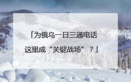 为俄乌一日三通电话 这里成“关键战场”？