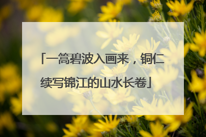 一篙碧波入画来，铜仁续写锦江的山水长卷