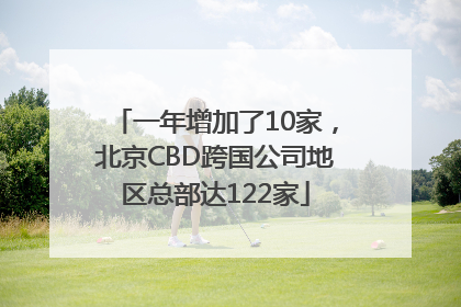 一年增加了10家，北京CBD跨国公司地区总部达122家