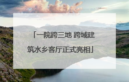 一院跨三地 跨域建筑水乡客厅正式亮相