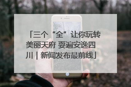 三个“全”让你玩转美丽天府 耍遍安逸四川｜新闻发布最前线