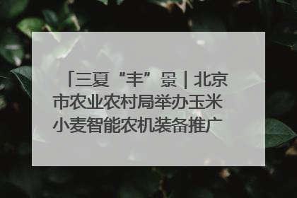 三夏“丰”景｜北京市农业农村局举办玉米小麦智能农机装备推广“田间日”活动