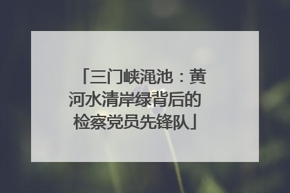 三门峡渑池：黄河水清岸绿背后的检察党员先锋队