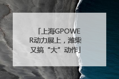 上海GPOWER动力展上，潍柴又搞“大”动作