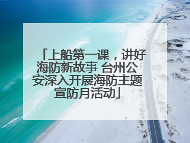 上船第一课，讲好海防新故事 台州公安深入开展海防主题宣防月活动
