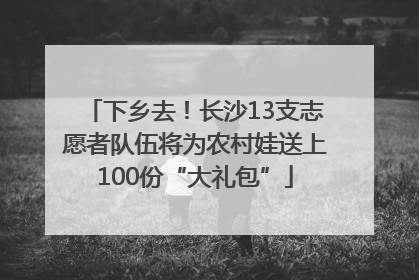 下乡去！长沙13支志愿者队伍将为农村娃送上100份“大礼包”
