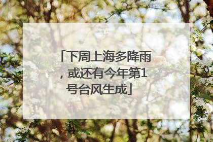 下周上海多降雨，或还有今年第1号台风生成