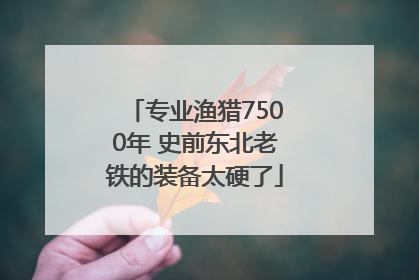专业渔猎7500年 史前东北老铁的装备太硬了