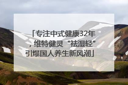 专注中式健康32年，维特健灵“祛湿轻”引爆国人养生新风潮
