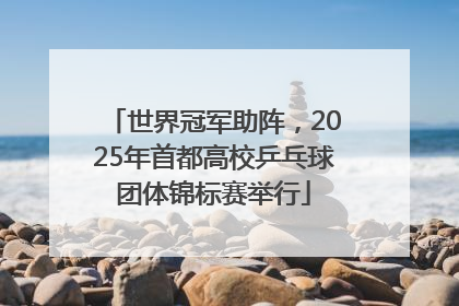 世界冠军助阵，2025年首都高校乒乓球团体锦标赛举行