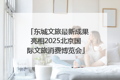 东城文旅最新成果亮相2025北京国际文旅消费博览会